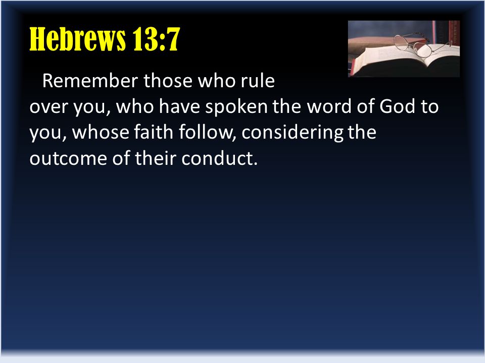 Hebrews 13:7 Remember those who rule over you, who have spoken the word of God to you, whose faith follow, considering the outcome of their conduct.