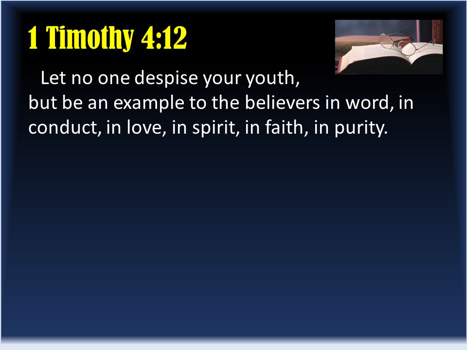 1 Timothy 4:12 Let no one despise your youth, but be an example to the believers in word, in conduct, in love, in spirit, in faith, in purity.