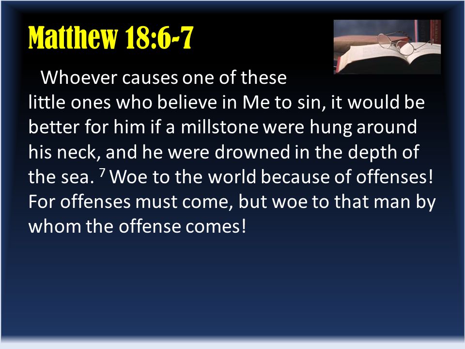 Whoever causes one of these little ones who believe in Me to sin, it would be better for him if a millstone were hung around his neck, and he were drowned in the depth of the sea.