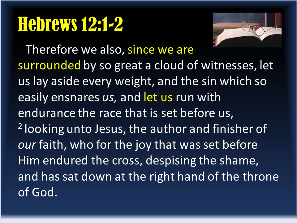 Therefore we also, since we are surrounded by so great a cloud of witnesses, let us lay aside every weight, and the sin which so easily ensnares us, and let us run with endurance the race that is set before us, 2 looking unto Jesus, the author and finisher of our faith, who for the joy that was set before Him endured the cross, despising the shame, and has sat down at the right hand of the throne of God.
