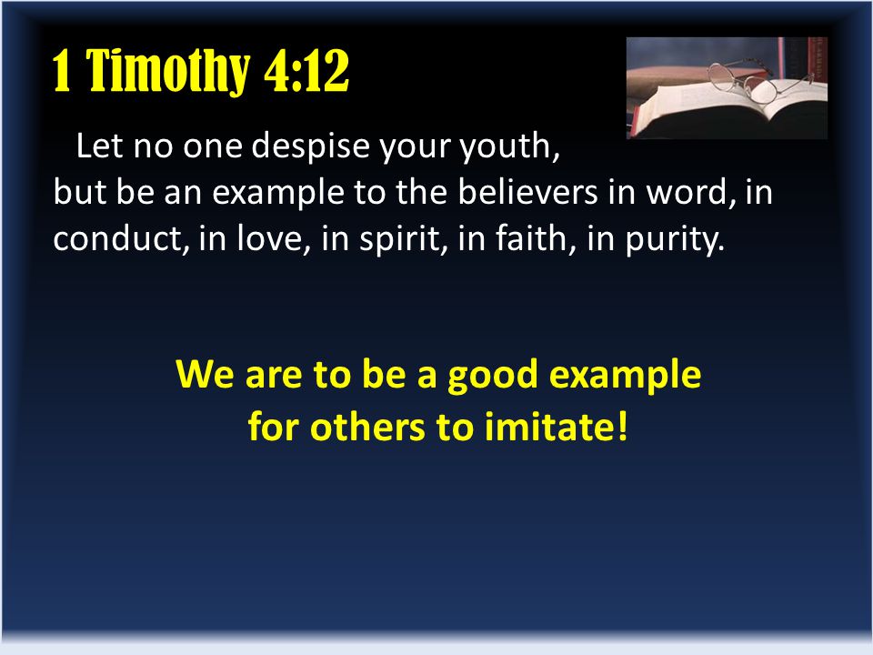 1 Timothy 4:12 Let no one despise your youth, but be an example to the believers in word, in conduct, in love, in spirit, in faith, in purity.