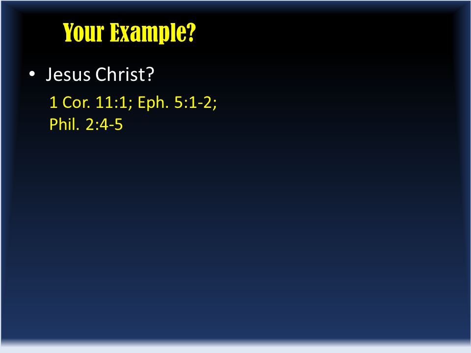 Your Example Jesus Christ 1 Cor. 11:1; Eph. 5:1-2; Phil. 2:4-5