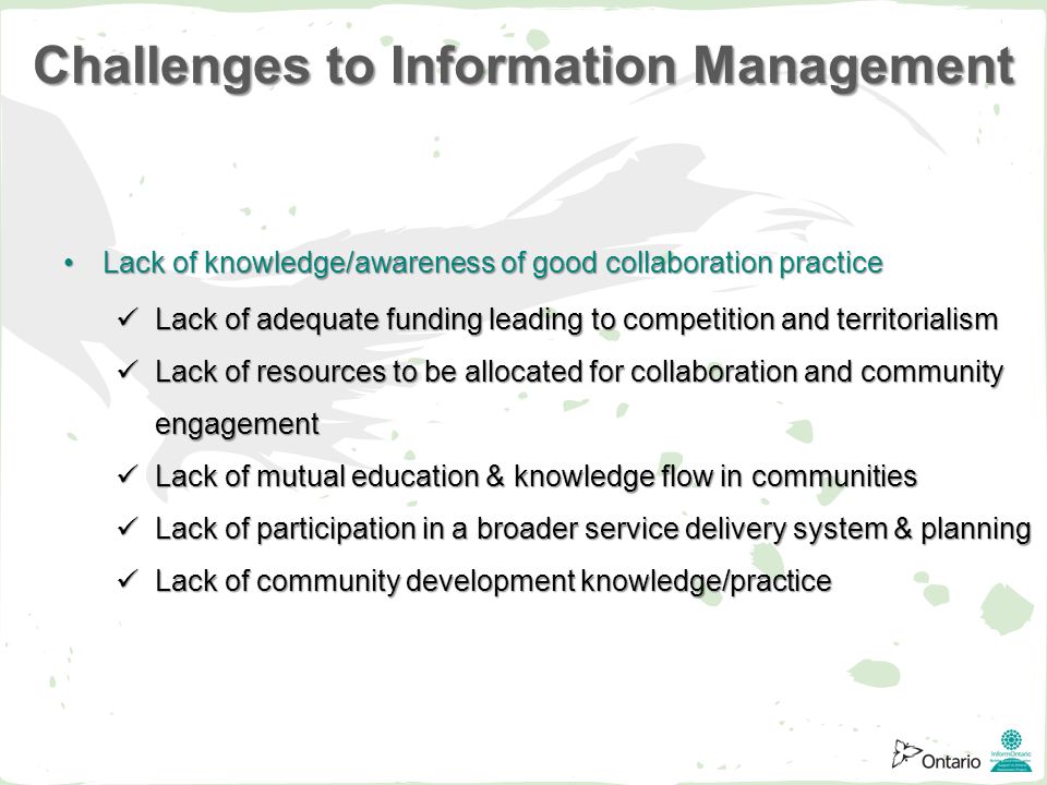 Lack of knowledge/awareness of good collaboration practiceLack of knowledge/awareness of good collaboration practice Lack of adequate funding leading to competition and territorialism Lack of adequate funding leading to competition and territorialism Lack of resources to be allocated for collaboration and community engagement Lack of resources to be allocated for collaboration and community engagement Lack of mutual education & knowledge flow in communities Lack of mutual education & knowledge flow in communities Lack of participation in a broader service delivery system & planning Lack of participation in a broader service delivery system & planning Lack of community development knowledge/practice Lack of community development knowledge/practice Challenges to Information Management