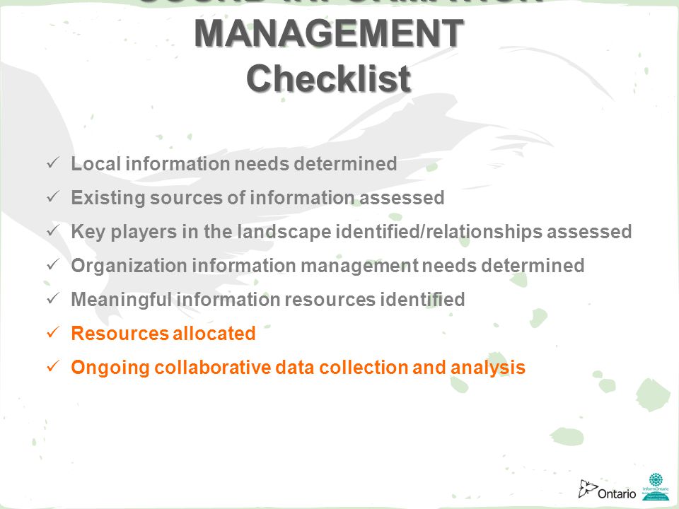 Local information needs determined Existing sources of information assessed Key players in the landscape identified/relationships assessed Organization information management needs determined Meaningful information resources identified Resources allocated Ongoing collaborative data collection and analysis SOUND INFORMATION MANAGEMENT Checklist