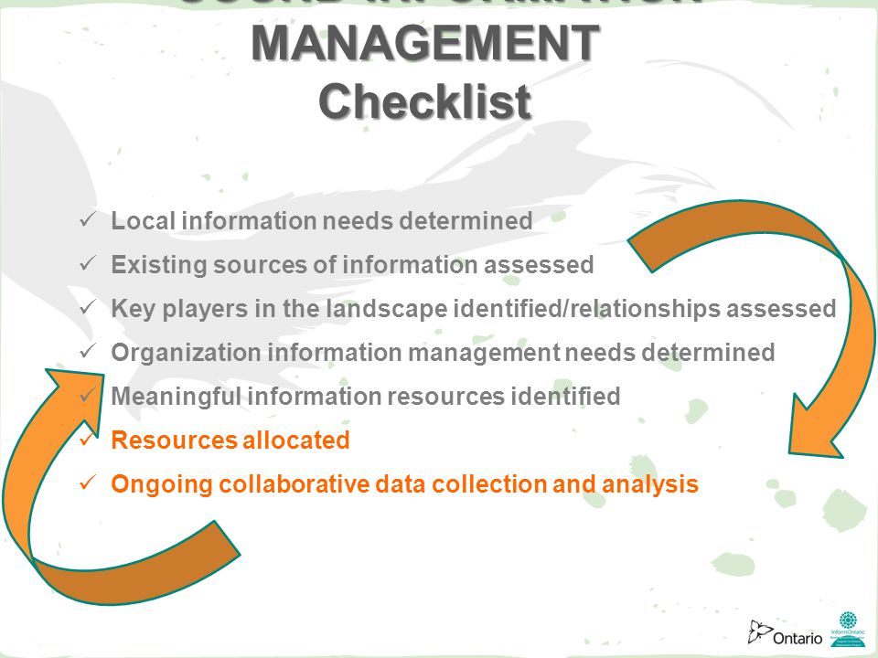 Local information needs determined Existing sources of information assessed Key players in the landscape identified/relationships assessed Organization information management needs determined Meaningful information resources identified Resources allocated Ongoing collaborative data collection and analysis SOUND INFORMATION MANAGEMENT Checklist