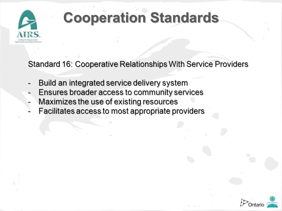 Standard 16: Cooperative Relationships With Service Providers -Build an integrated service delivery system -Ensures broader access to community services -Maximizes the use of existing resources -Facilitates access to most appropriate providers Cooperation Standards