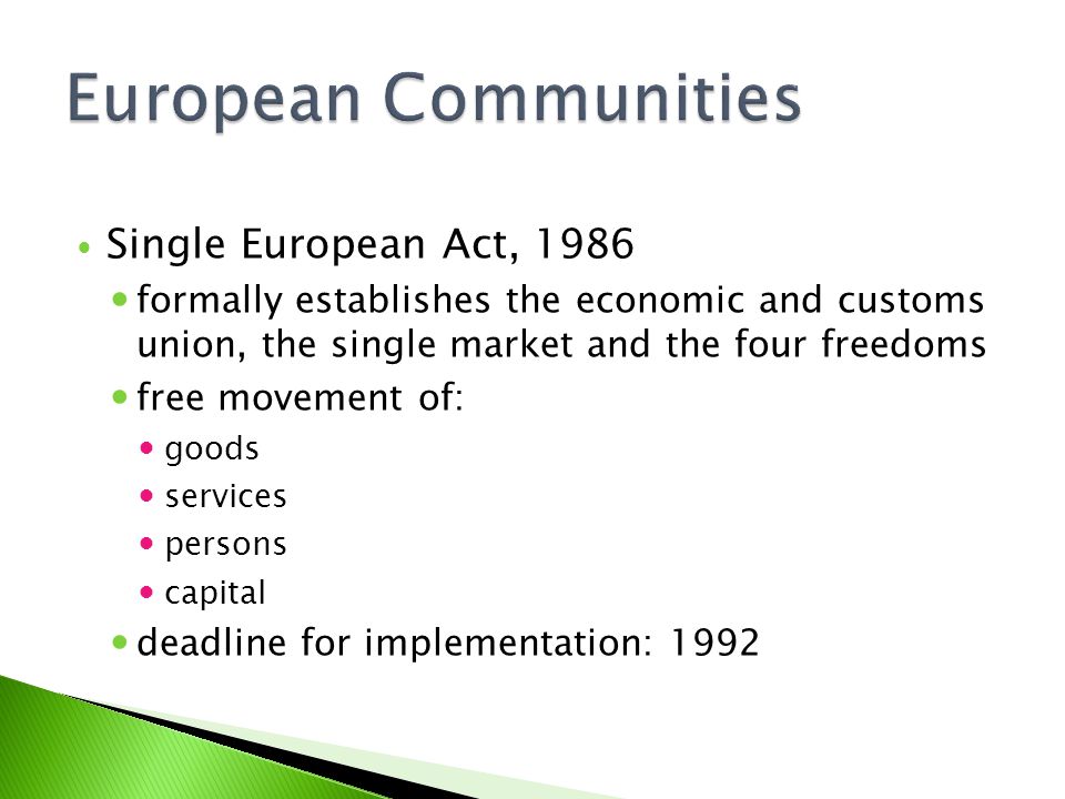 Single European Act, 1986 formally establishes the economic and customs union, the single market and the four freedoms free movement of: goods services persons capital deadline for implementation: 1992