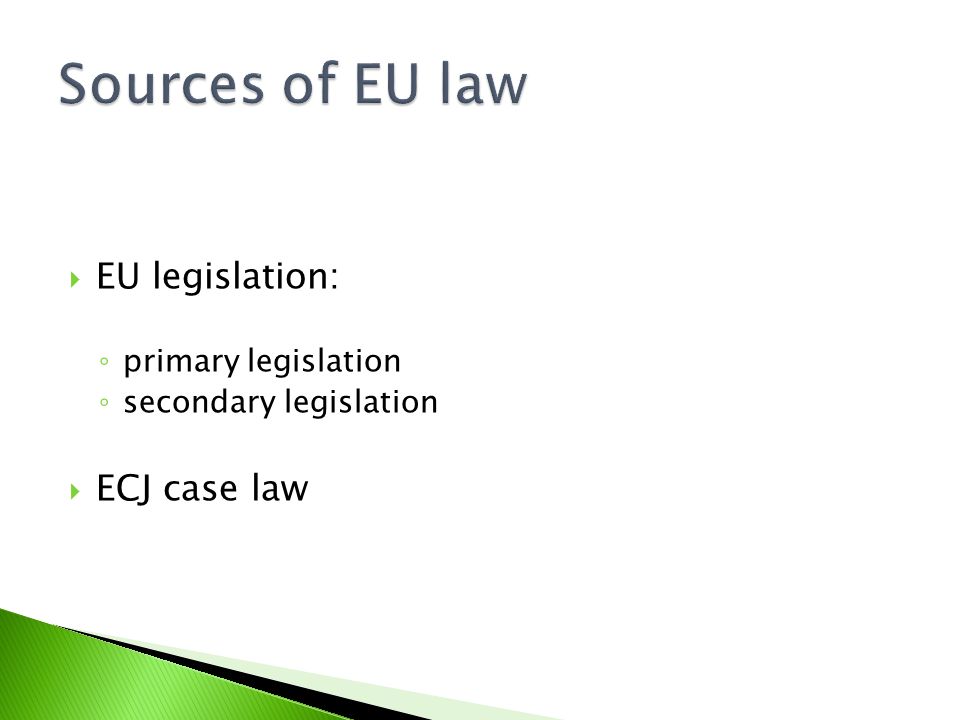  EU legislation: ◦ primary legislation ◦ secondary legislation  ECJ case law