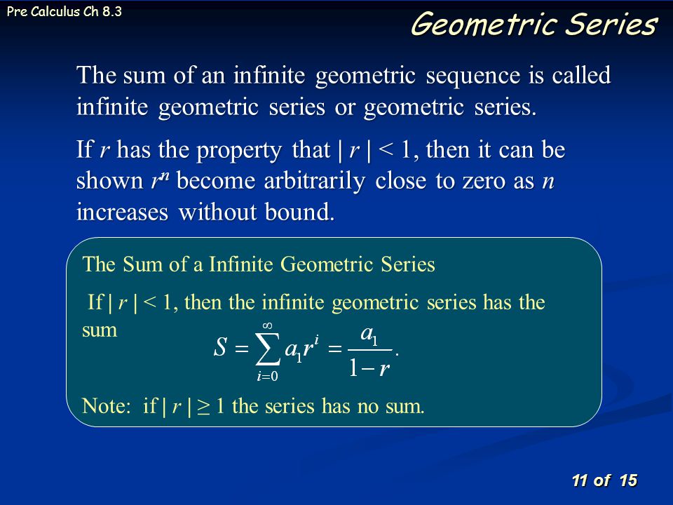 11 of 15 Pre Calculus Ch 8.3 Geometric Series The Sum of a Infinite Geometric Series If | r | < 1, then the infinite geometric series has the sum Note: if | r | ≥ 1 the series has no sum.