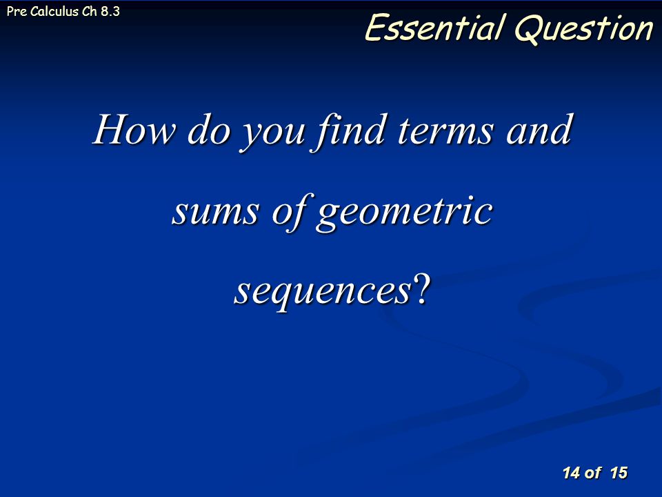 14 of 15 Pre Calculus Ch 8.3 Essential Question How do you find terms and sums of geometric sequences