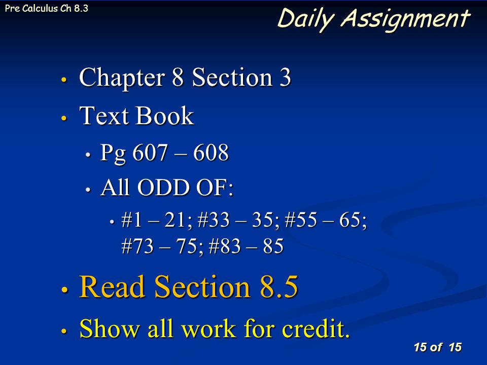 15 of 15 Pre Calculus Ch 8.3 Daily Assignment Chapter 8 Section 3 Text Book Pg 607 – 608 All ODD OF: #1 – 21; #33 – 35; #55 – 65; #73 – 75; #83 – 85 Read Section 8.5 Show all work for credit.