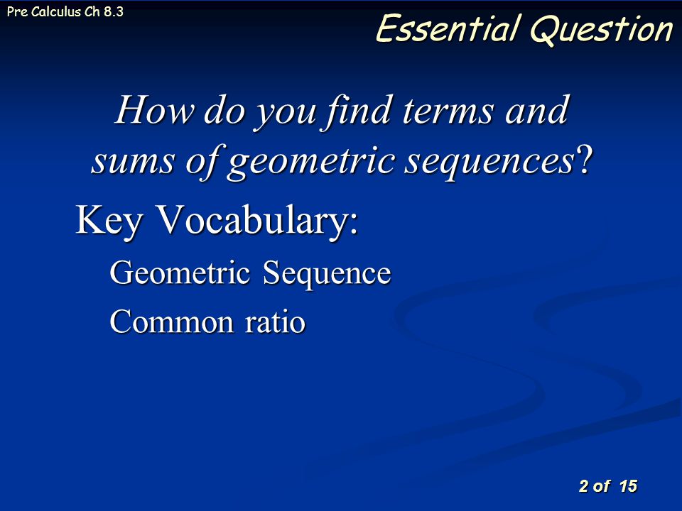 2 of 15 Pre Calculus Ch 8.3 Essential Question How do you find terms and sums of geometric sequences.