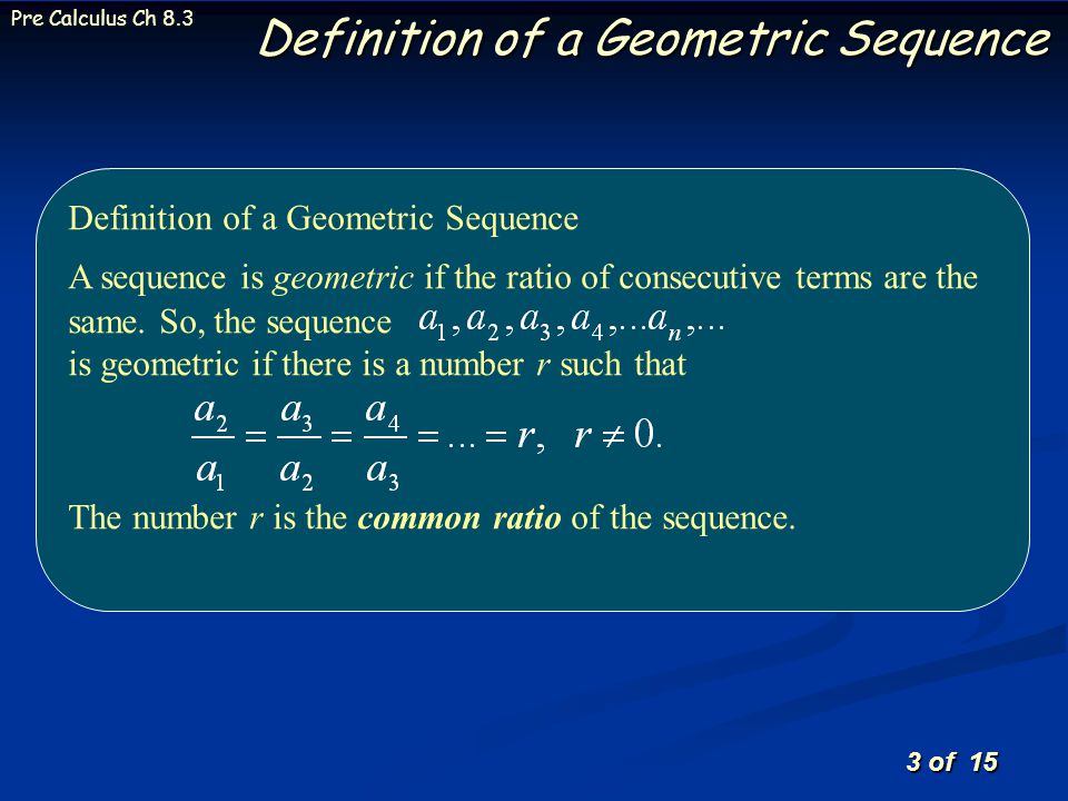 3 of 15 Pre Calculus Ch 8.3 Definition of a Geometric Sequence A sequence is geometric if the ratio of consecutive terms are the same.