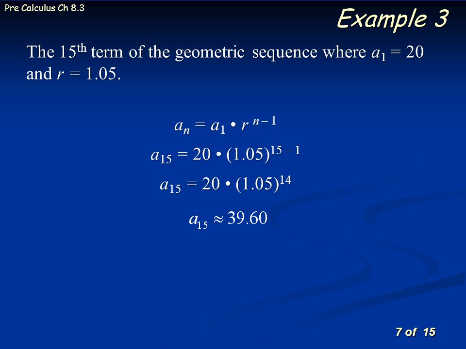 7 of 15 Pre Calculus Ch 8.3 Example 3 The 15 th term of the geometric sequence where a 1 = 20 and r = 1.05.