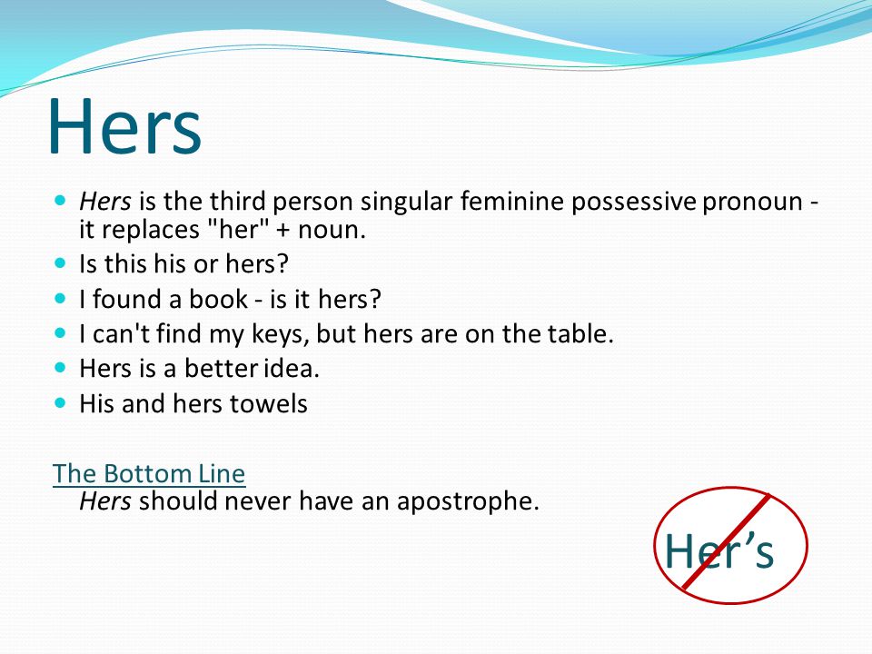 Hers Hers is the third person singular feminine possessive pronoun - it replaces her + noun.