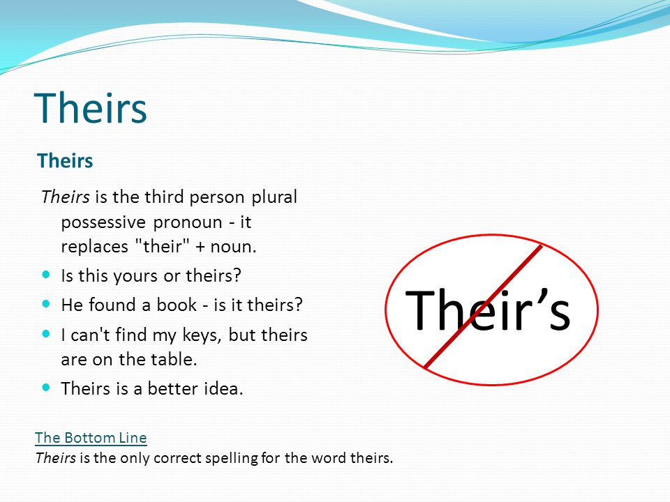 Theirs Theirs is the third person plural possessive pronoun - it replaces their + noun.