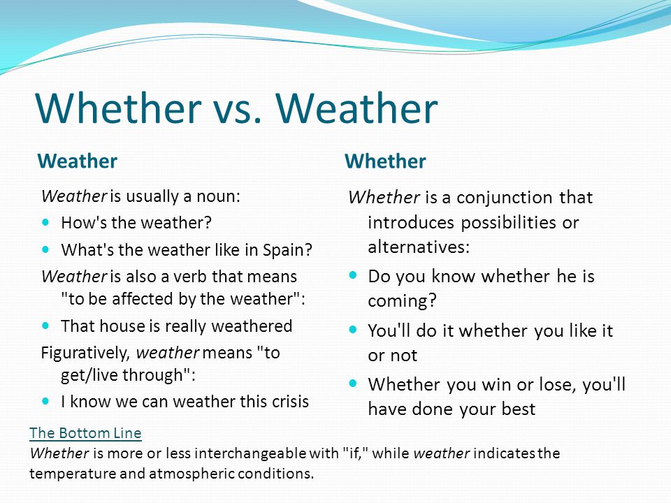 Whether vs. Weather Weather Whether Weather is usually a noun: How s the weather.