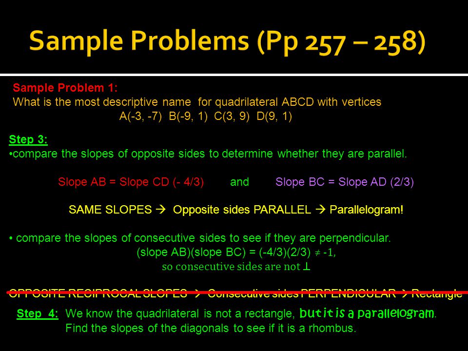 Sample Problem 1: What is the most descriptive name for quadrilateral ABCD with vertices A(-3, -7) B(-9, 1) C(3, 9) D(9, 1) Step 3: compare the slopes of opposite sides to determine whether they are parallel.