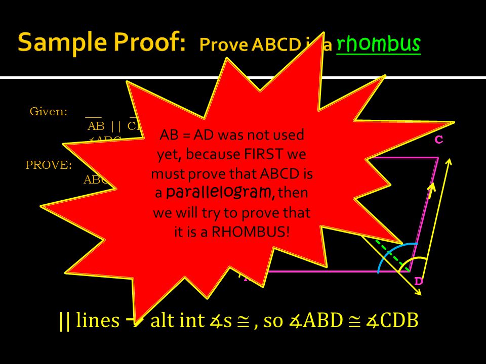 Given: AB || CD ∡ ABC  ∡ ADC AB  AD PROVE: ABCD is a rhombus A C B D || lines  alt int ∡s , so ∡ABD  ∡CDB AB = AD was not used yet, because FIRST we must prove that ABCD is a parallelogram, then we will try to prove that it is a RHOMBUS!