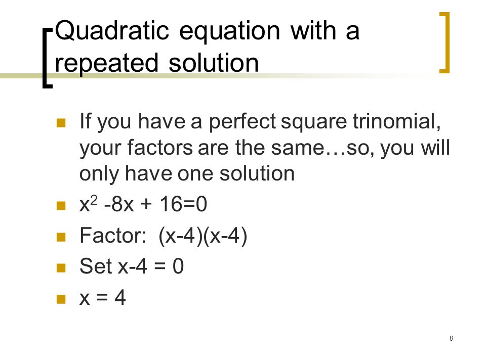 8 Quadratic equation with a repeated solution If you have a perfect square trinomial, your factors are the same…so, you will only have one solution x 2 -8x + 16=0 Factor: (x-4)(x-4) Set x-4 = 0 x = 4