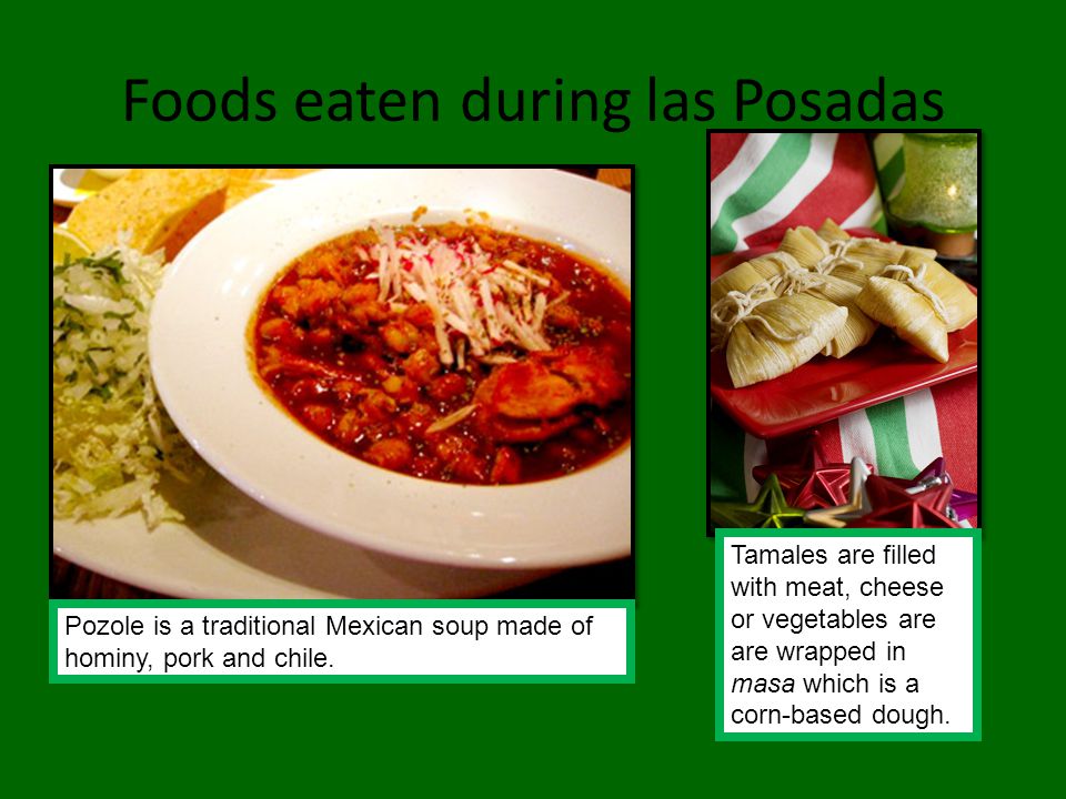 Foods eaten during las Posadas Pozole is a traditional Mexican soup made of hominy, pork and chile.
