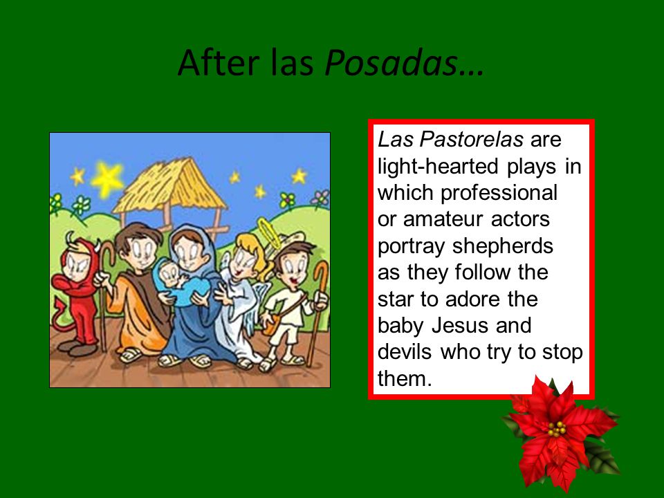 After las Posadas… Las Pastorelas are light-hearted plays in which professional or amateur actors portray shepherds as they follow the star to adore the baby Jesus and devils who try to stop them.