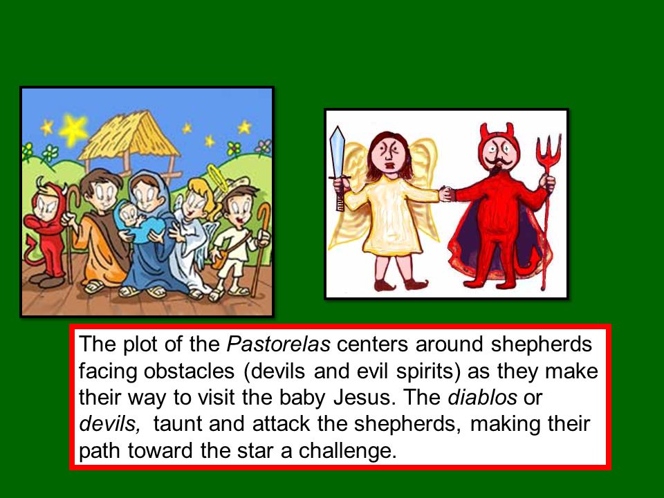 The plot of the Pastorelas centers around shepherds facing obstacles (devils and evil spirits) as they make their way to visit the baby Jesus.