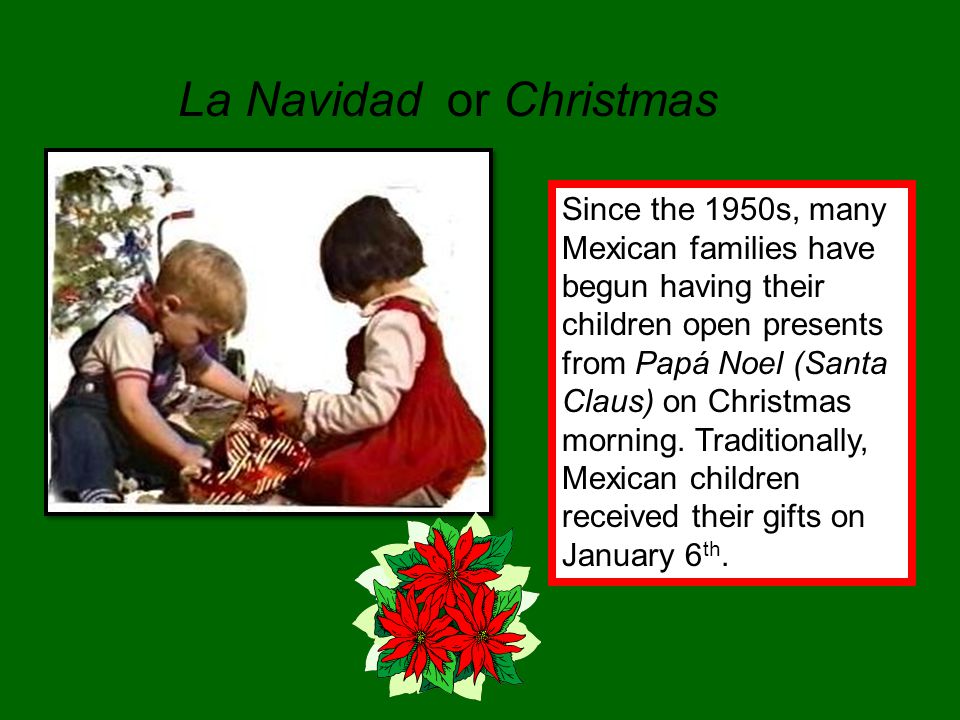 La Navidad or Christmas Since the 1950s, many Mexican families have begun having their children open presents from Papá Noel (Santa Claus) on Christmas morning.