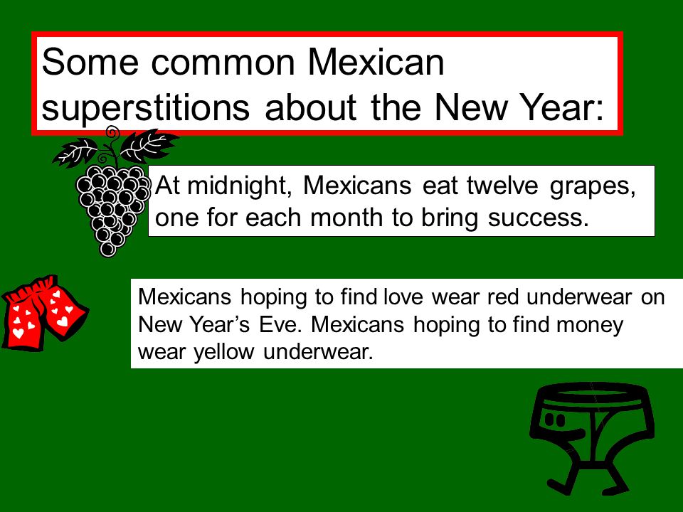 Some common Mexican superstitions about the New Year: At midnight, Mexicans eat twelve grapes, one for each month to bring success.