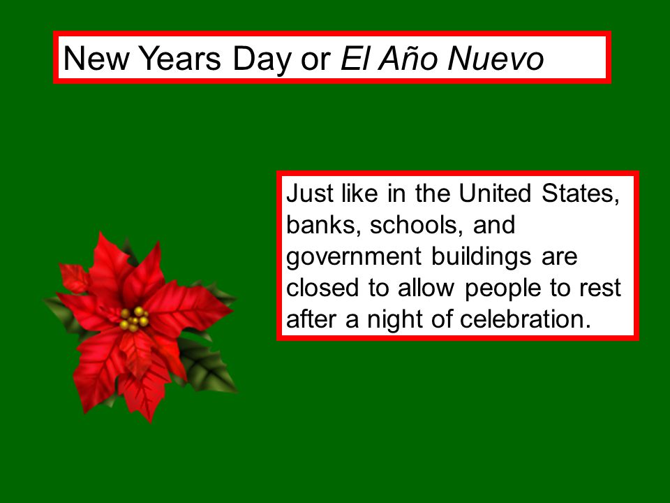 New Years Day or El Año Nuevo Just like in the United States, banks, schools, and government buildings are closed to allow people to rest after a night of celebration.