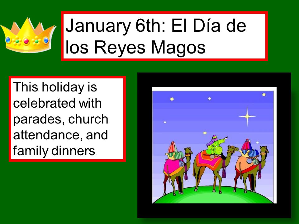 January 6th: El Día de los Reyes Magos This holiday is celebrated with parades, church attendance, and family dinners.