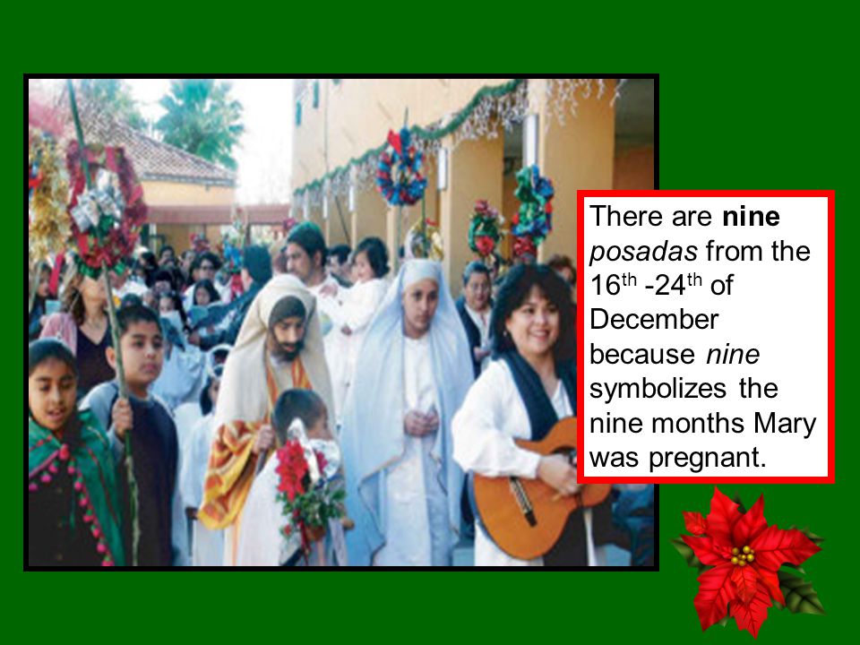There are nine posadas from the 16 th -24 th of December because nine symbolizes the nine months Mary was pregnant.