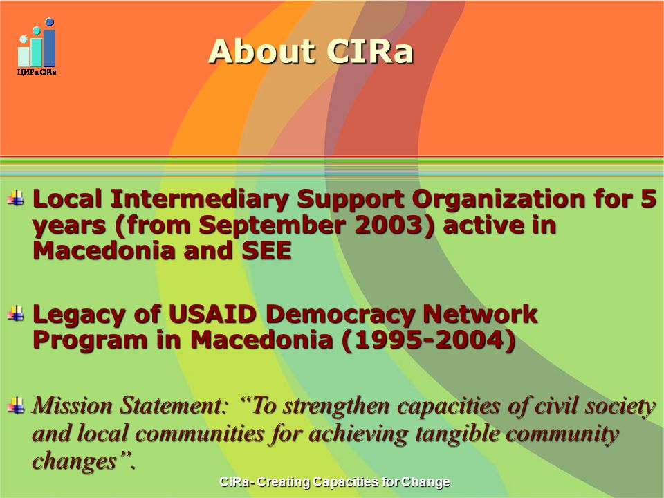 Local Intermediary Support Organization for 5 years (from September 2003) active in Macedonia and SEE Legacy of USAID Democracy Network Program in Macedonia ( ) Mission Statement: To strengthen capacities of civil society and local communities for achieving tangible community changes .
