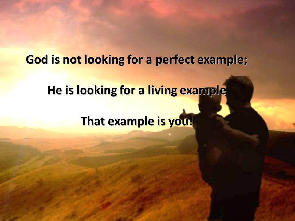 God is not looking for a perfect example; He is looking for a living example That example is you!