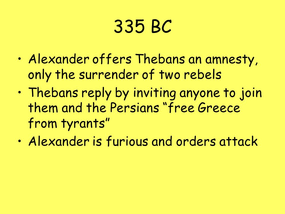 335 BC Alexander offers Thebans an amnesty, only the surrender of two rebels Thebans reply by inviting anyone to join them and the Persians free Greece from tyrants Alexander is furious and orders attack