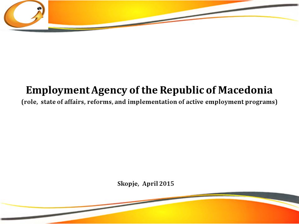 Employment Agency of the Republic of Macedonia (role, state of affairs, reforms, and implementation of active employment programs) Skopje, April 2015