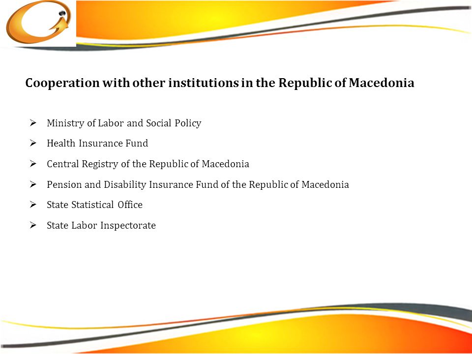 Cooperation with other institutions in the Republic of Macedonia  Ministry of Labor and Social Policy  Health Insurance Fund  Central Registry of the Republic of Macedonia  Pension and Disability Insurance Fund of the Republic of Macedonia  State Statistical Office  State Labor Inspectorate