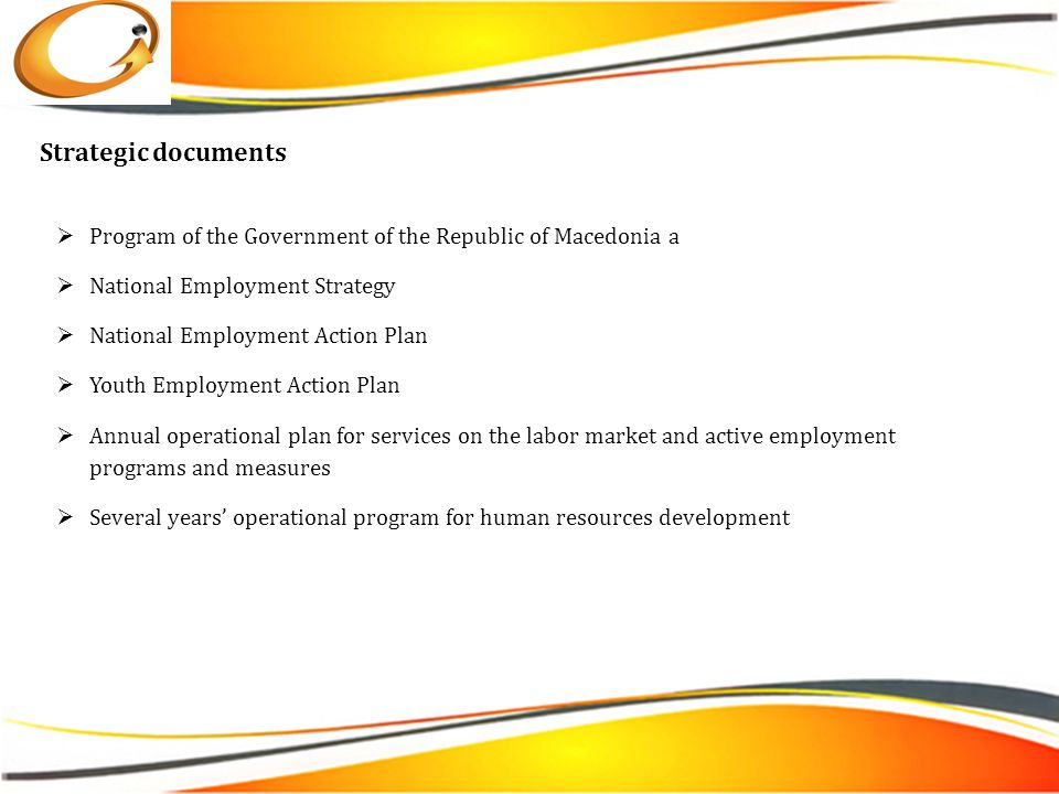  Program of the Government of the Republic of Macedonia а  National Employment Strategy  National Employment Action Plan  Youth Employment Action Plan  Annual operational plan for services on the labor market and active employment programs and measures  Several years’ operational program for human resources development Strategic documents