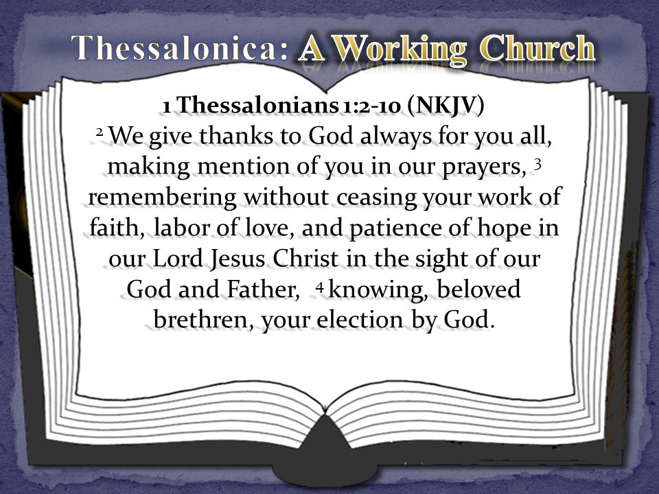 1 Thessalonians 1:2-10 (NKJV) 2 We give thanks to God always for you all, making mention of you in our prayers, 3 remembering without ceasing your work of faith, labor of love, and patience of hope in our Lord Jesus Christ in the sight of our God and Father, 4 knowing, beloved brethren, your election by God.