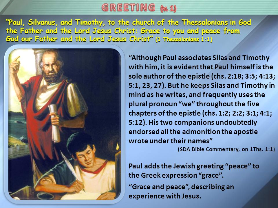 Paul, Silvanus, and Timothy, to the church of the Thessalonians in God the Father and the Lord Jesus Christ: Grace to you and peace from God our Father and the Lord Jesus Christ (1 Thessalonians 1:1) Although Paul associates Silas and Timothy with him, it is evident that Paul himself is the sole author of the epistle (chs.