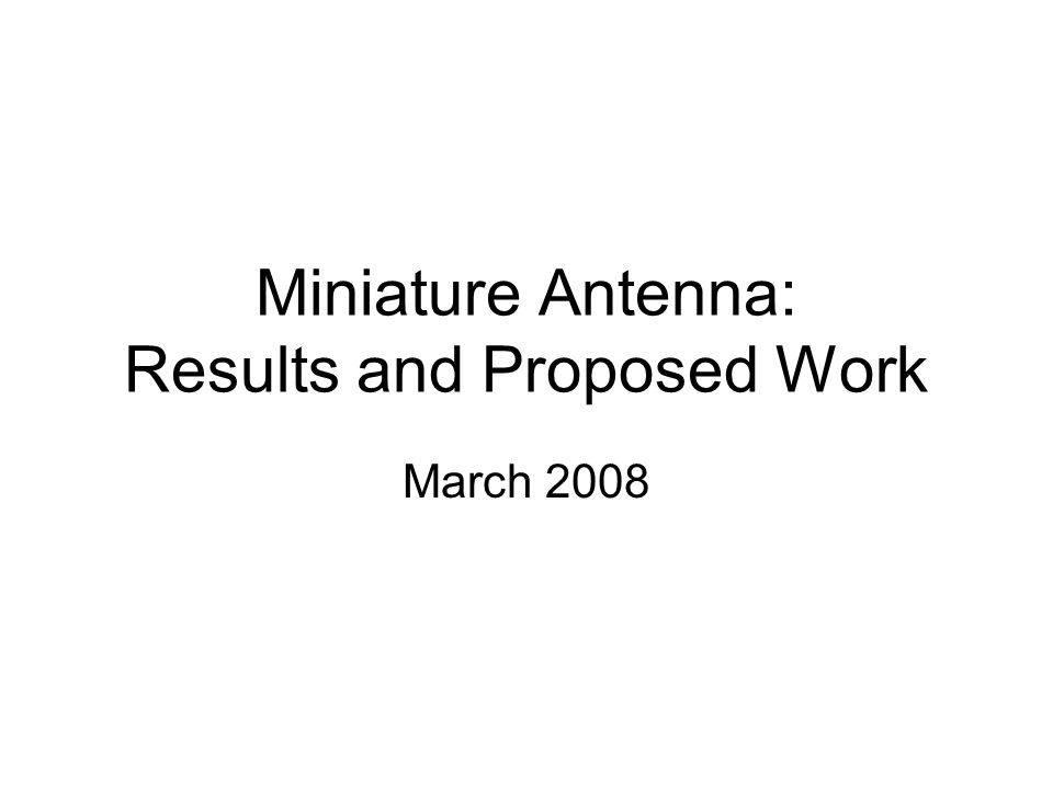 Miniature Antenna: Results and Proposed Work March 2008