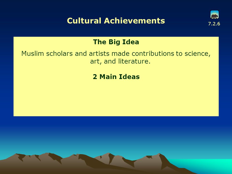7.2.6 Cultural Achievements The Big Idea Muslim scholars and artists made contributions to science, art, and literature.