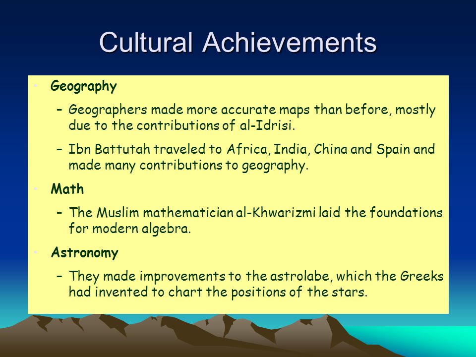 Cultural Achievements Geography –Geographers made more accurate maps than before, mostly due to the contributions of al-Idrisi.