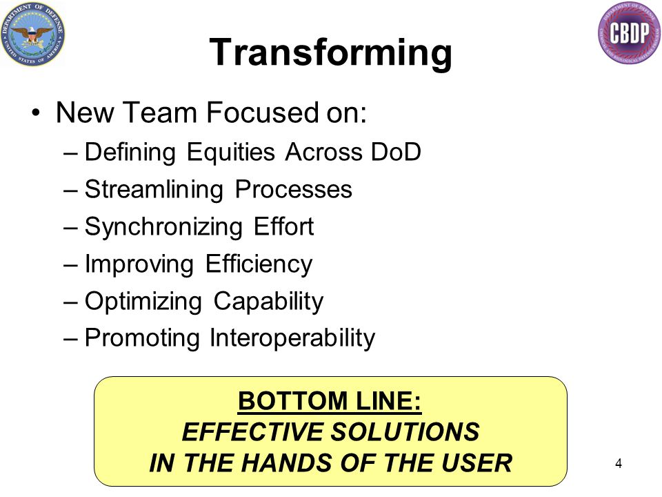 4 Transforming New Team Focused on: –Defining Equities Across DoD –Streamlining Processes –Synchronizing Effort –Improving Efficiency –Optimizing Capability –Promoting Interoperability BOTTOM LINE: EFFECTIVE SOLUTIONS IN THE HANDS OF THE USER