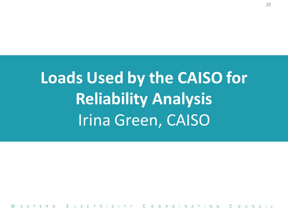 Loads Used by the CAISO for Reliability Analysis Irina Green, CAISO 25 W ESTERN E LECTRICITY C OORDINATING C OUNCIL