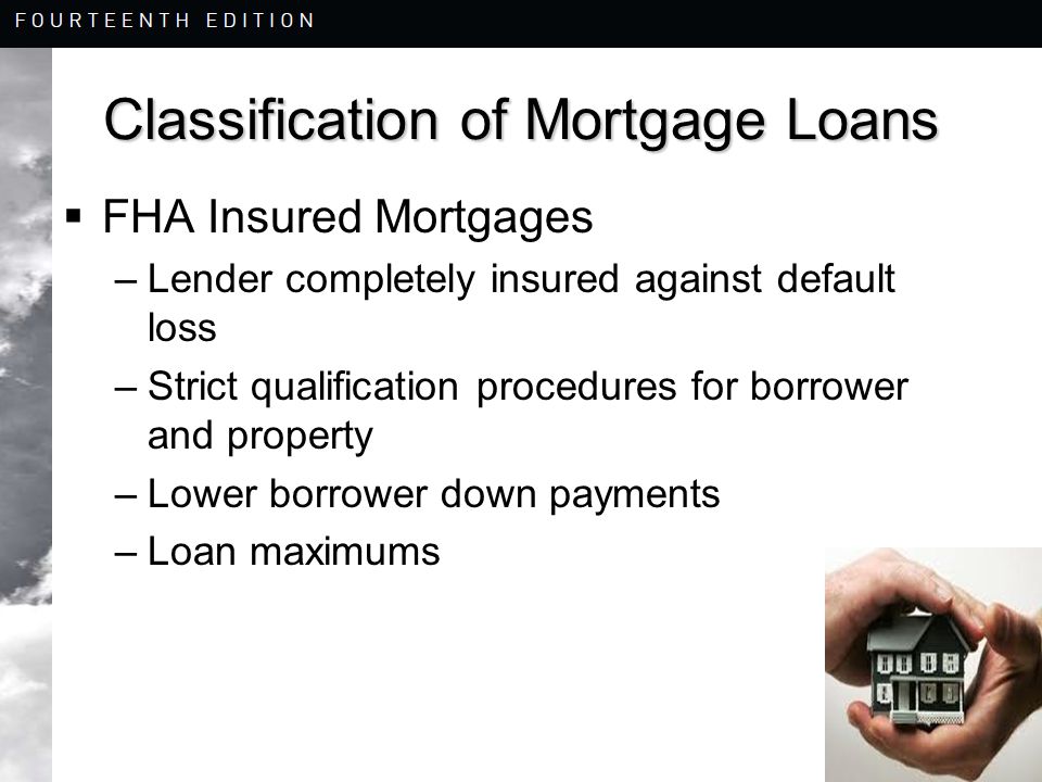 8-12 Classification of Mortgage Loans  FHA Insured Mortgages –Lender completely insured against default loss –Strict qualification procedures for borrower and property –Lower borrower down payments –Loan maximums