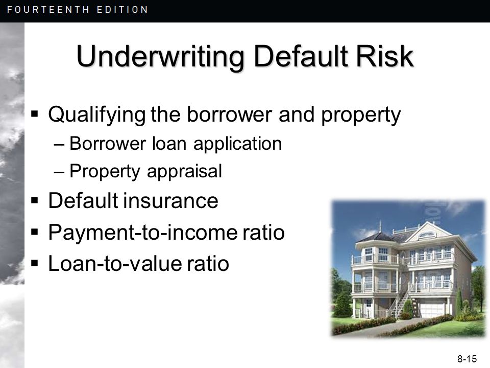 8-15 Underwriting Default Risk  Qualifying the borrower and property –Borrower loan application –Property appraisal  Default insurance  Payment-to-income ratio  Loan-to-value ratio