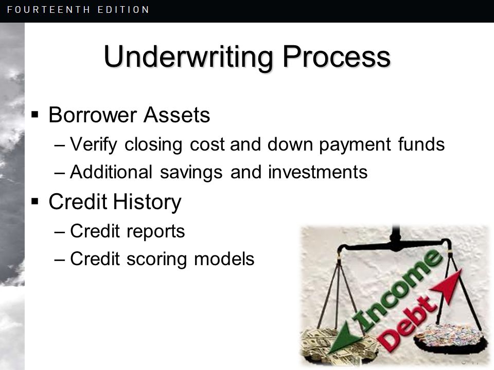 8-17 Underwriting Process  Borrower Assets –Verify closing cost and down payment funds –Additional savings and investments  Credit History –Credit reports –Credit scoring models