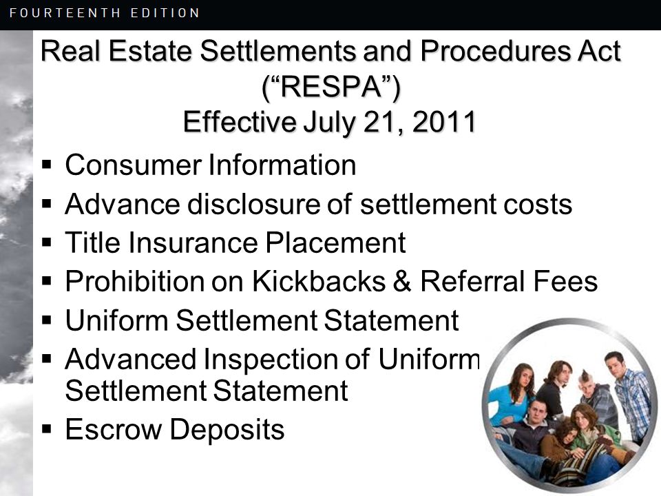 8-25 Real Estate Settlements and Procedures Act ( RESPA ) Effective July 21, 2011  Consumer Information  Advance disclosure of settlement costs  Title Insurance Placement  Prohibition on Kickbacks & Referral Fees  Uniform Settlement Statement  Advanced Inspection of Uniform Settlement Statement  Escrow Deposits