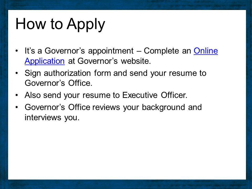 How to Apply It’s a Governor’s appointment – Complete an Online Application at Governor’s website.Online Application Sign authorization form and send your resume to Governor’s Office.